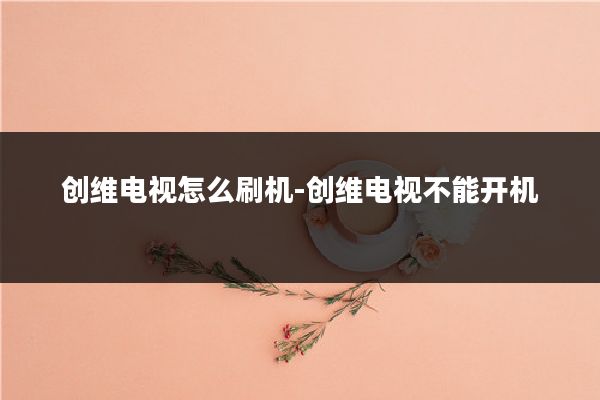 创维电视怎么刷机-创维电视不能开机