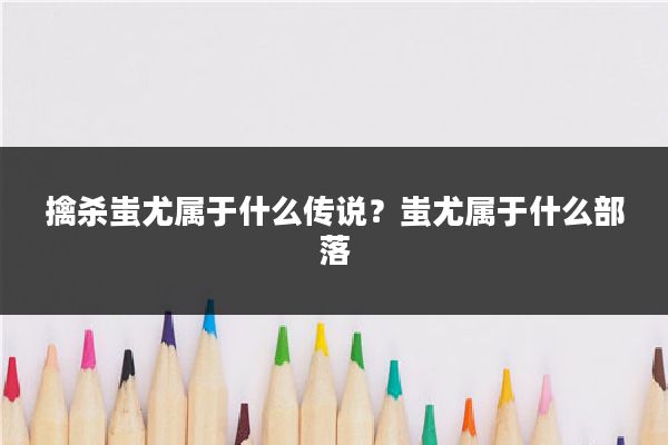 擒杀蚩尤属于什么传说？蚩尤属于什么部落