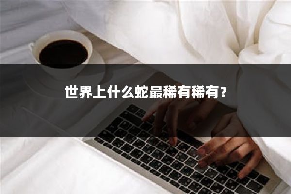 世界上什么蛇最稀有稀有?