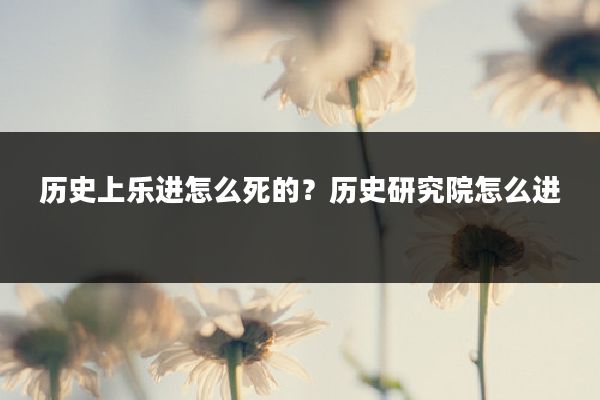 历史上乐进怎么死的？历史研究院怎么进
