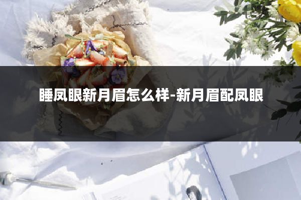 睡凤眼新月眉怎么样-新月眉配凤眼