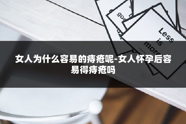 女人为什么容易的痔疮呢-女人怀孕后容易得痔疮吗