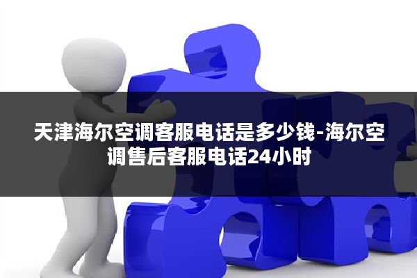 天津海尔空调客服电话是多少钱-海尔空调售后客服电话24小时