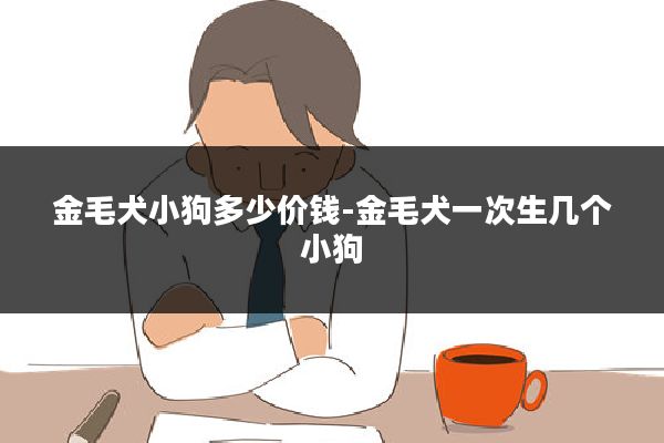 金毛犬小狗多少价钱-金毛犬一次生几个小狗