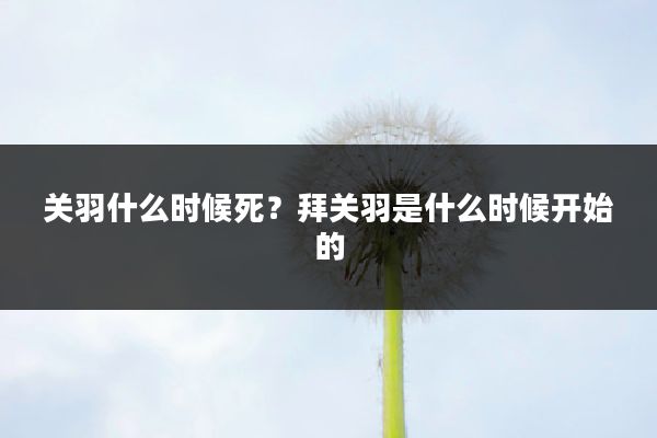 关羽什么时候死?拜关羽是什么时候开始的