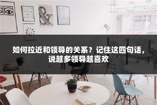 如何拉近和领导的关系？记住这四句话，说越多领导越喜欢