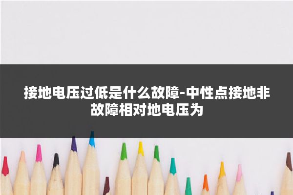 接地电压过低是什么故障-中性点接地非故障相对地电压为