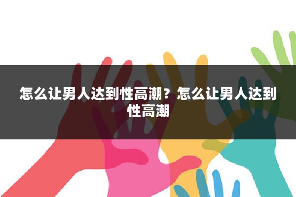 怎么让男人达到性高潮？怎么让男人达到性高潮