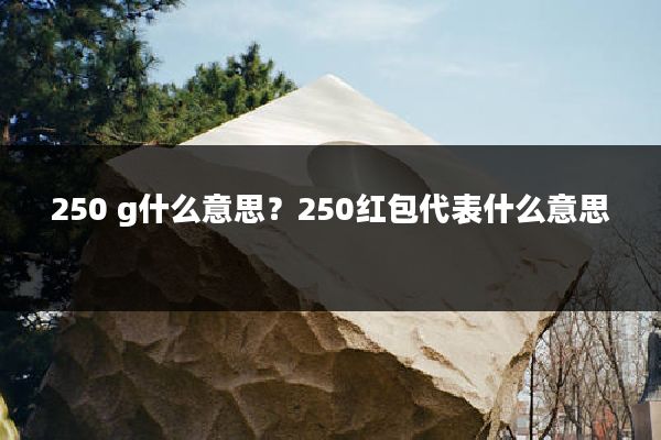 250 g什么意思?250红包代表什么意思