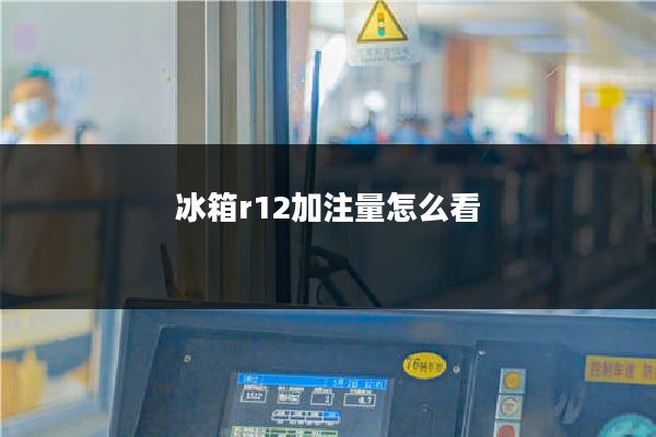 冰箱r12加注量怎么看