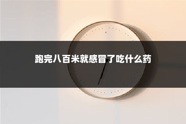 跑完八百米就感冒了吃什么药