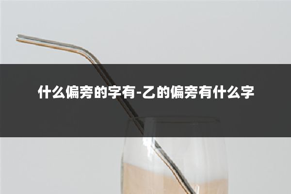 什么偏旁的字有-乙的偏旁有什么字