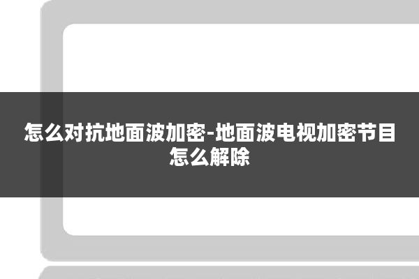 怎么对抗地面波加密-地面波电视加密节目怎么解除