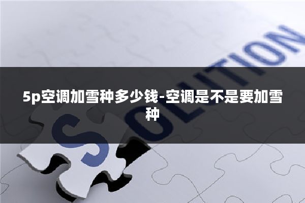 5p空调加雪种多少钱-空调是不是要加雪种