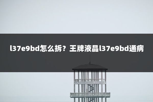 l37e9bd怎么拆?王牌液晶l37e9bd通病