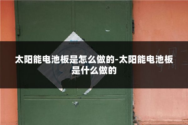 太阳能电池板是怎么做的-太阳能电池板是什么做的