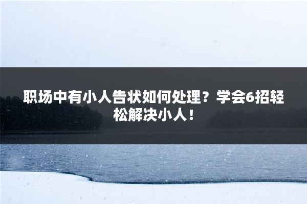 职场中有小人告状如何处理？学会6招轻松解决小人！