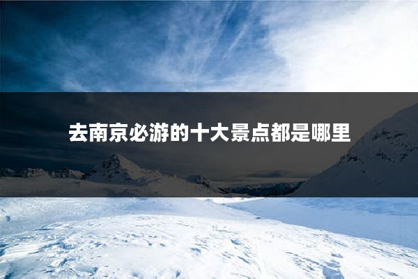 去南京必游的十大景点都是哪里