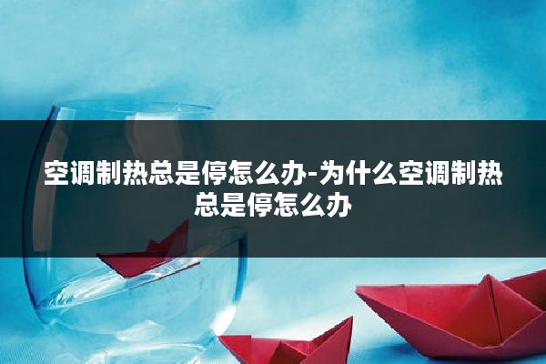 空调制热总是停怎么办-为什么空调制热总是停怎么办