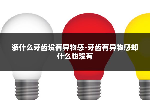 装什么牙齿没有异物感-牙齿有异物感却什么也没有