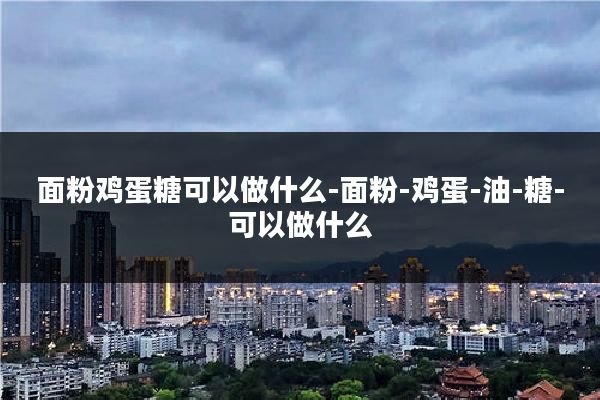 面粉鸡蛋糖可以做什么-面粉-鸡蛋-油-糖-可以做什么