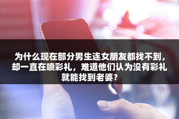 为什么现在部分男生连女朋友都找不到，却一直在喷彩礼，难道他们认为没有彩礼就能找到老婆？