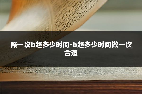 照一次b超多少时间-b超多少时间做一次合适