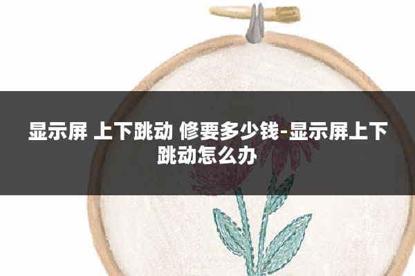 显示屏 上下跳动 修要多少钱-显示屏上下跳动怎么办