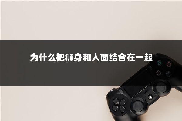 为什么把狮身和人面结合在一起