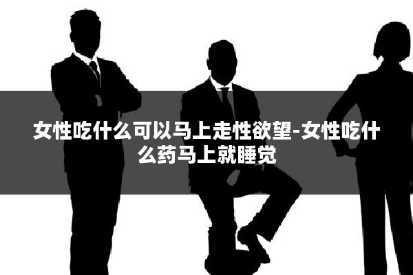 女性吃什么可以马上走性欲望-女性吃什么药马上就睡觉