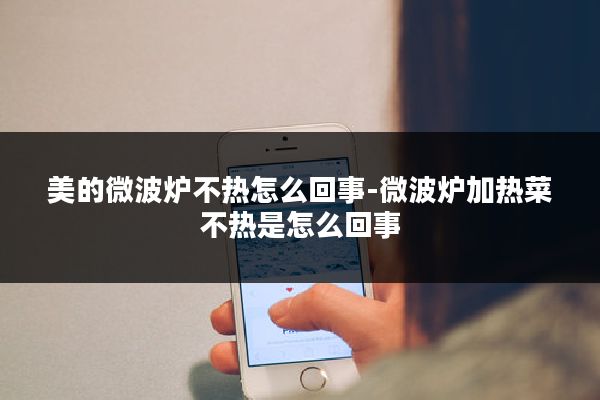 美的微波炉不热怎么回事-微波炉加热菜不热是怎么回事
