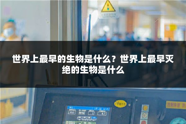 世界上最早的生物是什么？世界上最早灭绝的生物是什么