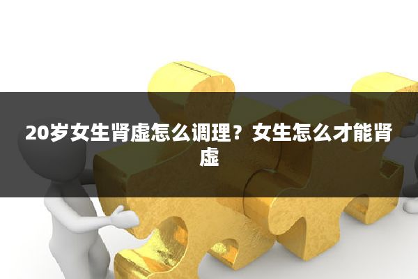 20岁女生肾虚怎么调理？女生怎么才能肾虚