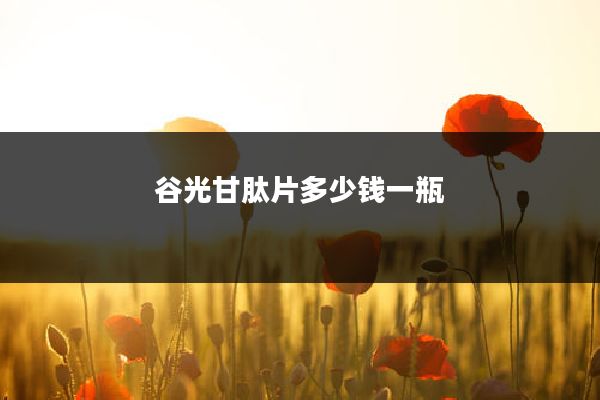 谷光甘肽片多少钱一瓶