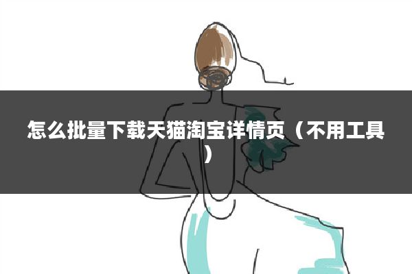 怎么批量下载天猫淘宝详情页(不用工具)