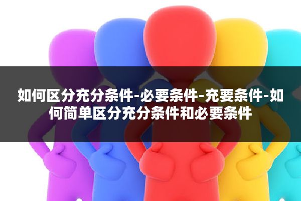 如何区分充分条件-必要条件-充要条件-如何简单区分充分条件和必要条件