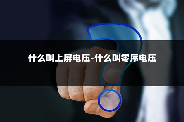 什么叫上屏电压-什么叫零序电压