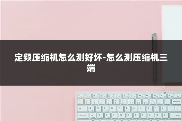 定频压缩机怎么测好坏-怎么测压缩机三端