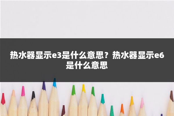 热水器显示e3是什么意思？热水器显示e6是什么意思