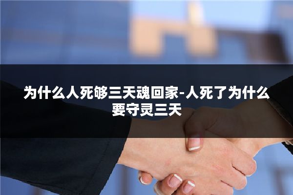 为什么人死够三天魂回家-人死了为什么要守灵三天