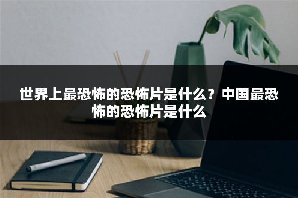 世界上最恐怖的恐怖片是什么?中国最恐怖的恐怖片是什么