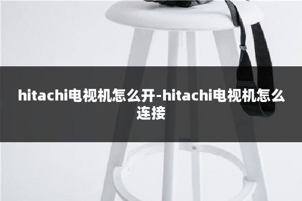 hitachi电视机怎么开-hitachi电视机怎么连接