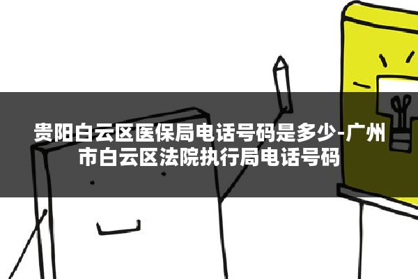 贵阳白云区医保局电话号码是多少-广州市白云区法院执行局电话号码