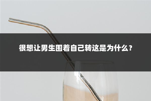 很想让男生围着自己转这是为什么？