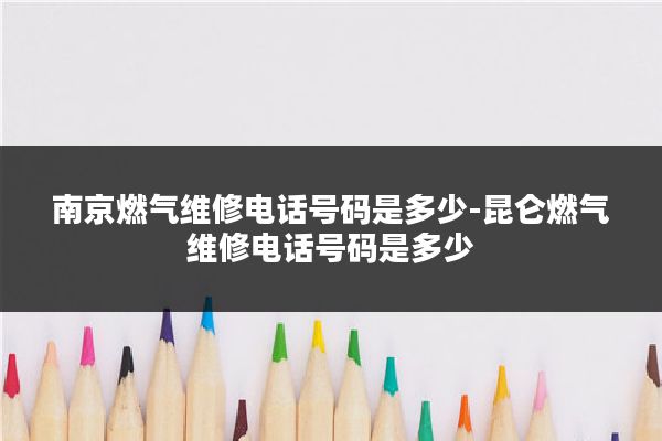 南京燃气维修电话号码是多少-昆仑燃气维修电话号码是多少