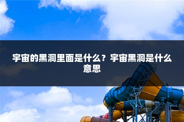 宇宙的黑洞里面是什么?宇宙黑洞是什么意思