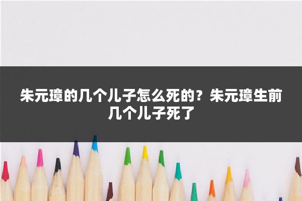 朱元璋的几个儿子怎么死的？朱元璋生前几个儿子死了