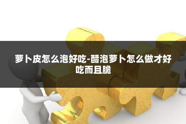 萝卜皮怎么泡好吃-醋泡萝卜怎么做才好吃而且脆