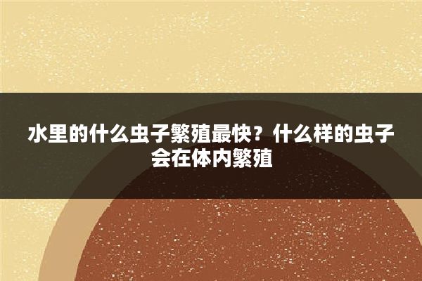 水里的什么虫子繁殖最快?什么样的虫子会在体内繁殖