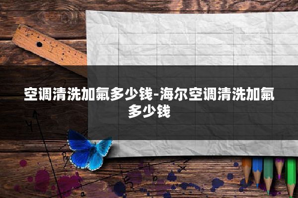 空调清洗加氟多少钱-海尔空调清洗加氟多少钱